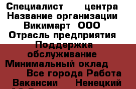 Специалист Call-центра › Название организации ­ Викимарт, ООО › Отрасль предприятия ­ Поддержка, обслуживание › Минимальный оклад ­ 15 000 - Все города Работа » Вакансии   . Ненецкий АО,Великовисочное с.